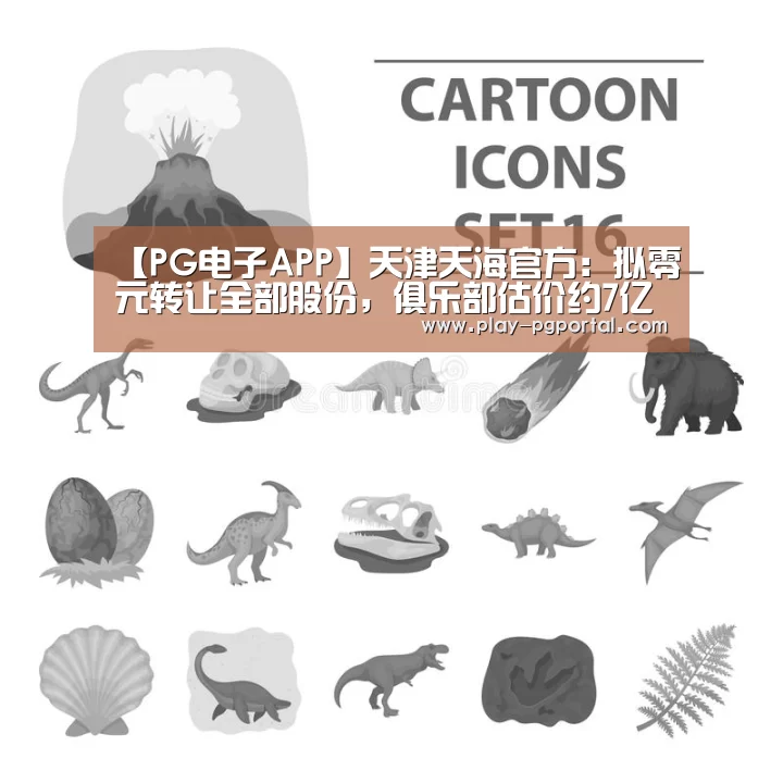 【PG电子APP】天津天海官方:拟零元转让全部股份,俱乐部估价约7亿(图1) PG电子APP