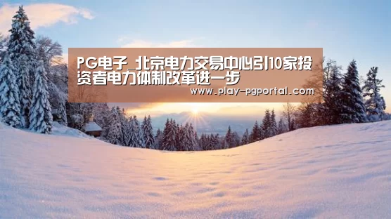 PG电子_北京电力交易中心引10家投资者电力体制改革进一步(图1) 在线试玩