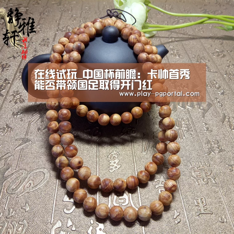 在线试玩_中国杯前瞻:卡帅首秀能否带领国足取得开门红(图1) 在线试玩