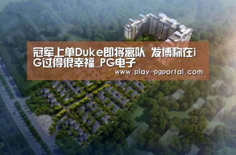 冠军上单Duke即将离队 发博称在iG过得很幸福_PG电子(图1) PG电子APP