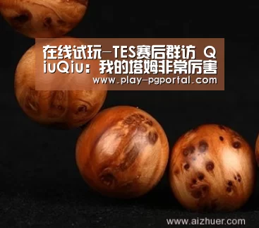 在线试玩-TES赛后群访 QiuQiu:我的塔姆非常厉害(图1) PG电子APP