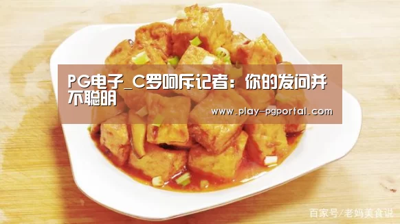 PG电子_C罗呵斥记者:你的发问并不聪明(图1) PG电子