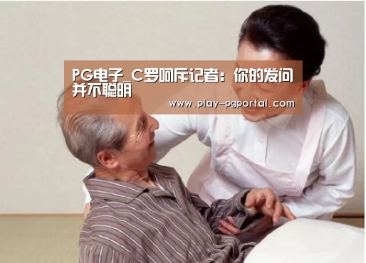 PG电子_C罗呵斥记者:你的发问并不聪明(图3) 在线试玩