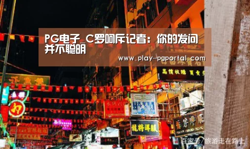 PG电子_C罗呵斥记者:你的发问并不聪明(图4) PG电子