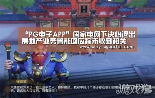 “PG电子APP”国家电网下决心退出房地产业务鲁能回应称未收到相关通知(图1) PG电子