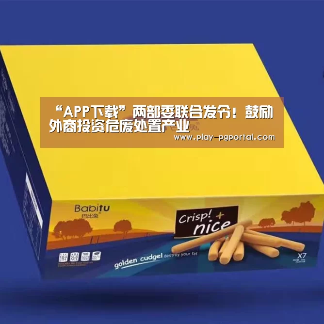 “APP下载”两部委联合发令!鼓励外商投资危废处置产业(图2) PG电子
