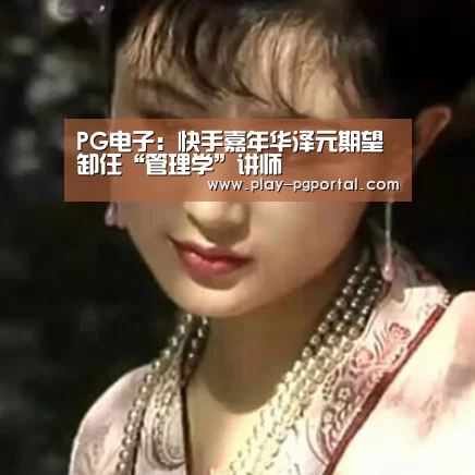 PG电子:快手嘉年华泽元期望卸任“管理学”讲师(图1) APP下载