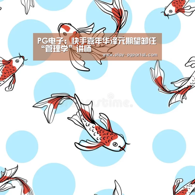 PG电子:快手嘉年华泽元期望卸任“管理学”讲师(图3) PG电子