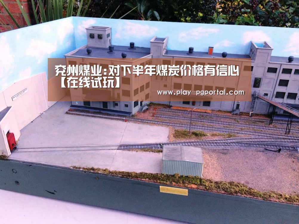 兖州煤业:对下半年煤炭价格有信心【在线试玩】(图2) APP下载