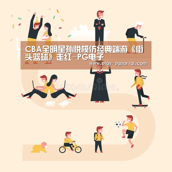 CBA全明星孙悦模仿经典端游《街头篮球》走红-PG电子(图2) APP下载