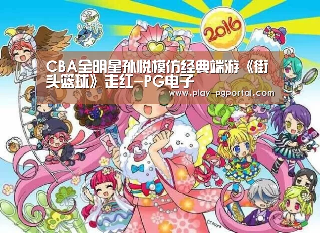 CBA全明星孙悦模仿经典端游《街头篮球》走红-PG电子(图4) APP下载