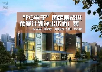 “PG电子”国足备战世预赛计划浮出水面!集训首站北京其后南下广州(图1) APP下载